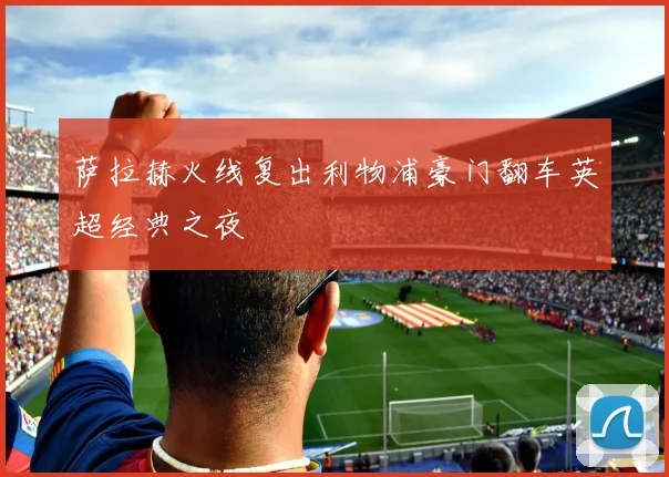 萨拉赫火线复出利物浦豪门翻车英超经典之夜