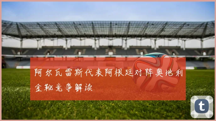 阿尔瓦雷斯代表阿根廷对阵奥地利金靴竞争解读