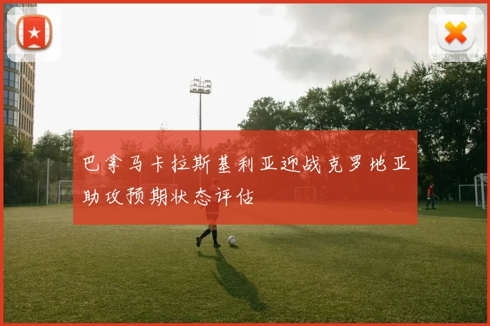 巴拿马卡拉斯基利亚迎战克罗地亚助攻预期状态评估