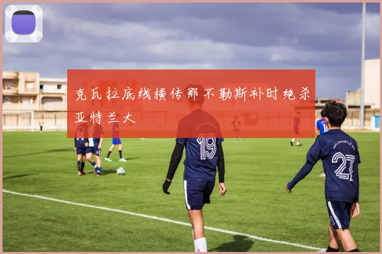 克瓦拉底线横传那不勒斯补时绝杀亚特兰大