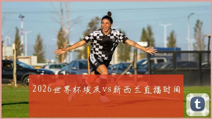 2026世界杯埃及vs新西兰直播时间