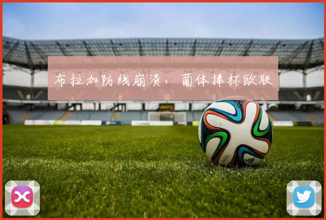 布拉加防线崩溃,葡体捧杯欧联