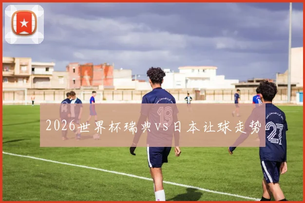2026世界杯瑞典vs日本让球走势