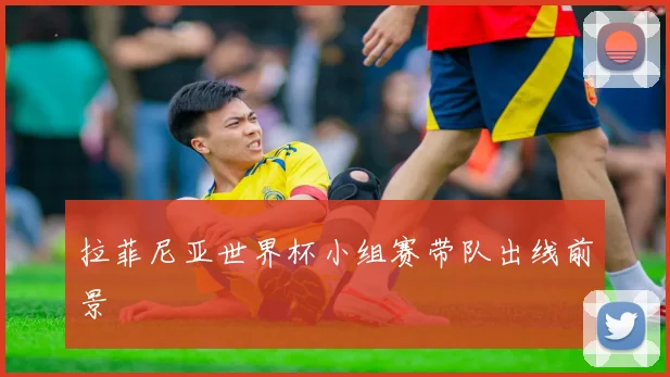 拉菲尼亚世界杯小组赛带队出线前景
