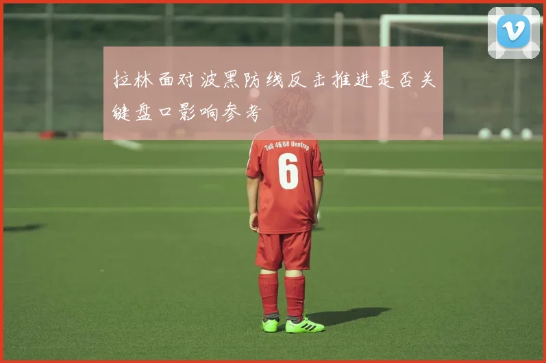 拉林面对波黑防线反击推进是否关键盘口影响参考