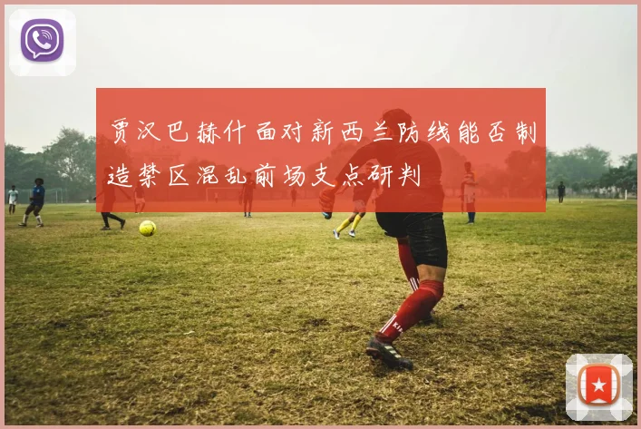 贾汉巴赫什面对新西兰防线能否制造禁区混乱前场支点研判