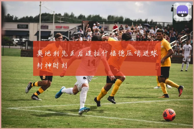 奥地利先丢后追拉什福德压哨进球封神时刻
