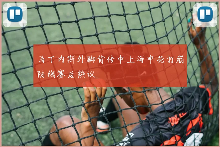 马丁内斯外脚背传中上海申花打崩防线赛后热议