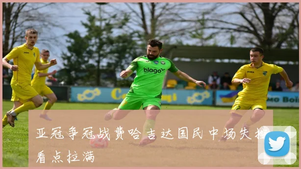 亚冠争冠战费哈吉达国民中场失控看点拉满