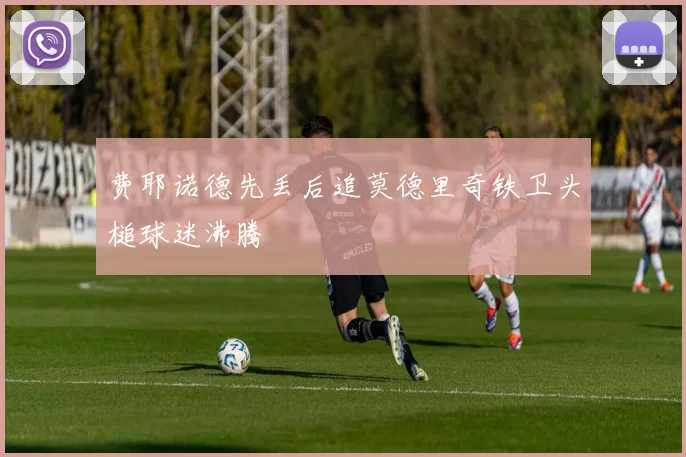 费耶诺德先丢后追莫德里奇铁卫头槌球迷沸腾