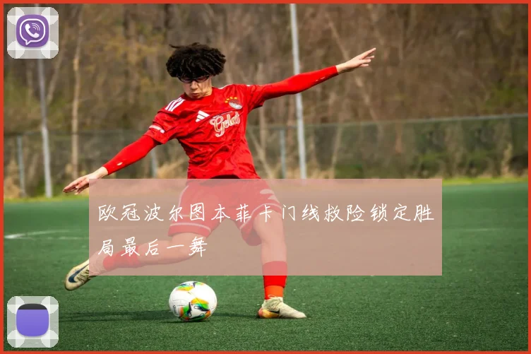欧冠波尔图本菲卡门线救险锁定胜局最后一舞