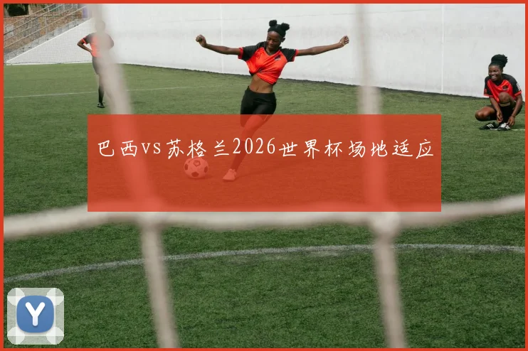 巴西vs苏格兰2026世界杯场地适应