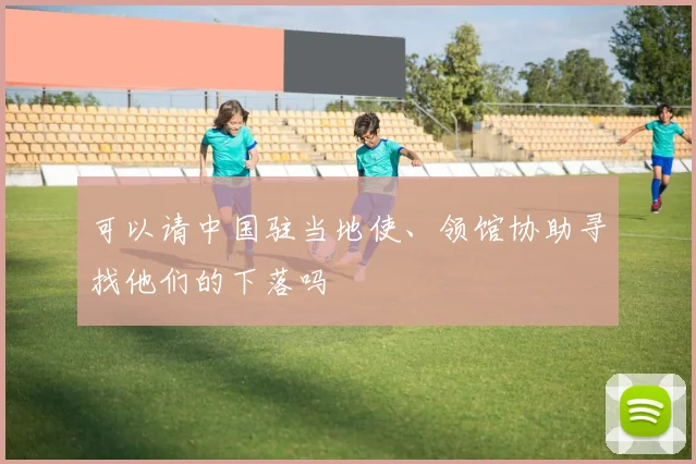 开云Kaiyun（中国）体育官方网站 - 可以请中国驻当地使、领馆协助寻找他们的下落吗