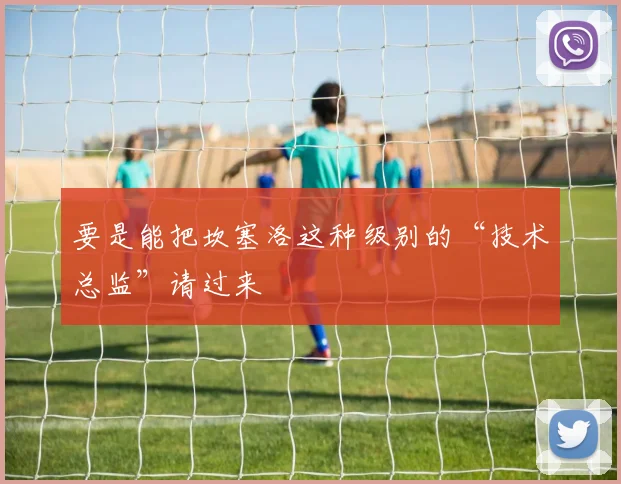 开云Kaiyun（中国）体育官方网站 - 要是能把坎塞洛这种级别的“技术总监”请过来