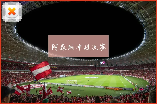 开云Kaiyun（中国）体育官方网站 - 阿森纳冲进决赛