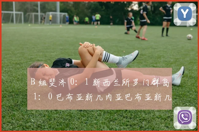 开云Kaiyun（中国）体育官方网站 - B 组斐济 0：1 新西兰所罗门群岛 1：0 巴布亚新几内亚巴布亚新几内亚 1：2 新西兰斐济 0：0 所罗门群岛巴布亚新几内亚 1：1 斐济新西兰 1：1 所罗门群岛