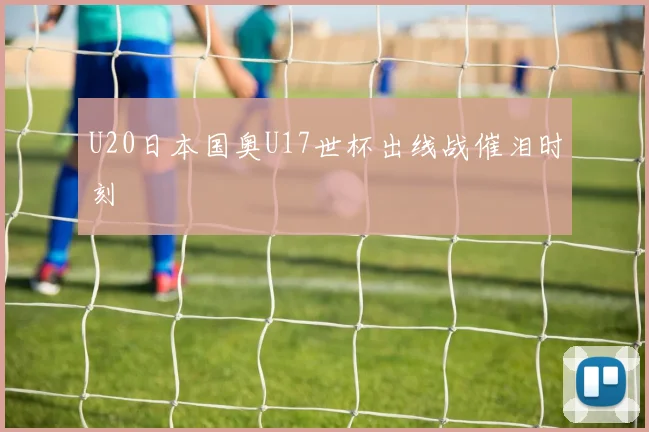 U20日本国奥U17世杯出线战催泪时刻