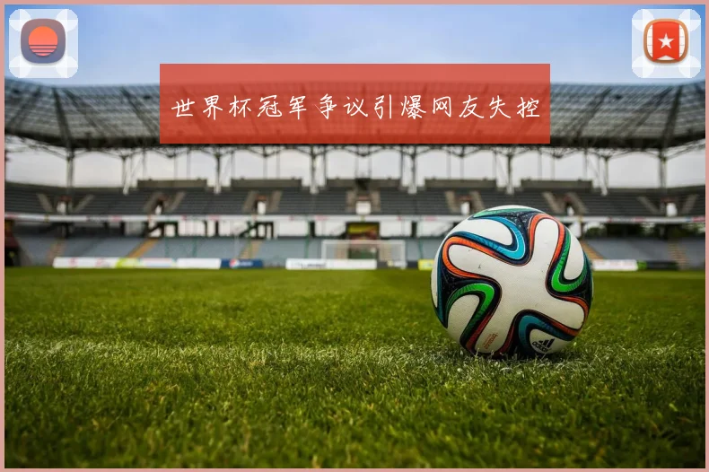开云Kaiyun（中国）体育官方网站 - 世界杯冠军争议引爆网友失控