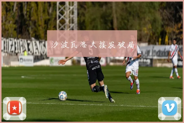 开云Kaiyun（中国）体育官方网站 - 沙波瓦洛夫接发破局