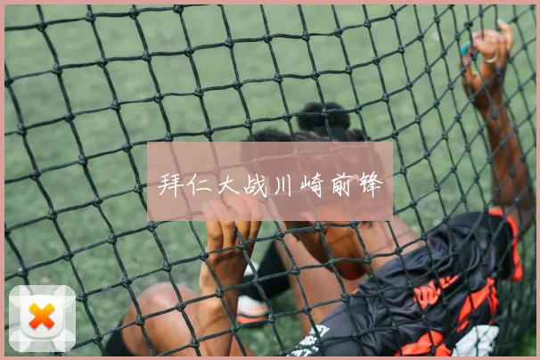 开云Kaiyun（中国）体育官方网站 - 拜仁大战川崎前锋