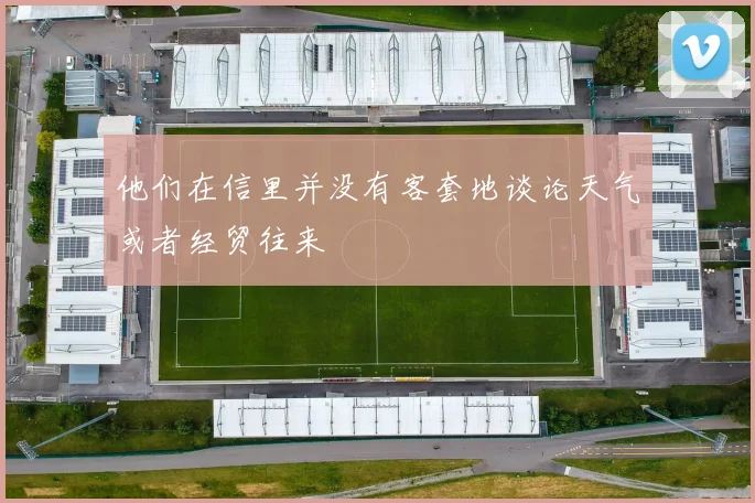 开云Kaiyun（中国）体育官方网站 - 他们在信里并没有客套地谈论天气或者经贸往来