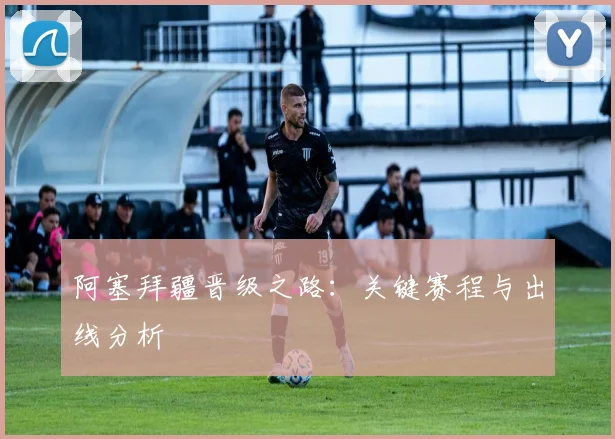 开云Kaiyun（中国）体育官方网站 - 阿塞拜疆晋级之路：关键赛程与出线分析