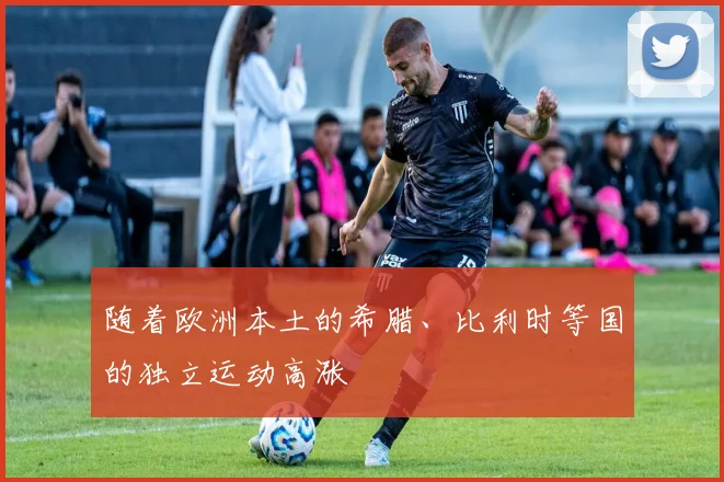 开云Kaiyun（中国）体育官方网站 - 随着欧洲本土的希腊、比利时等国的独立运动高涨