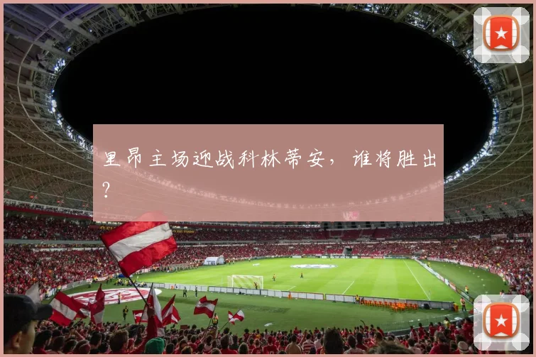 开云Kaiyun（中国）体育官方网站 - 里昂主场迎战科林蒂安，谁将胜出？