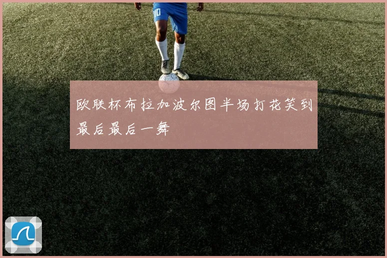 欧联杯布拉加波尔图半场打花笑到最后最后一舞