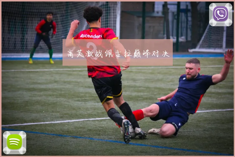开云Kaiyun（中国）体育官方网站 - 高芙激战佩古拉巅峰对决
