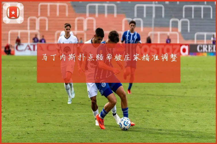 开云Kaiyun（中国）体育官方网站 - 马丁内斯扑点赔率被庄家精准调整