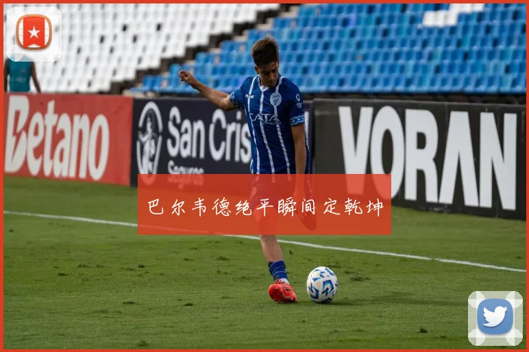 开云Kaiyun（中国）体育官方网站 - 巴尔韦德绝平瞬间定乾坤