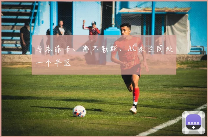 开云Kaiyun（中国）体育官方网站 - 与本菲卡、那不勒斯、AC米兰同处一个半区