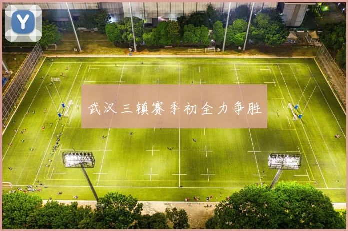 开云Kaiyun（中国）体育官方网站 - 武汉三镇赛季初全力争胜