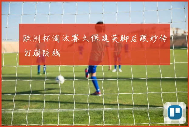 欧洲杯淘汰赛久保建英脚后跟妙传打崩防线