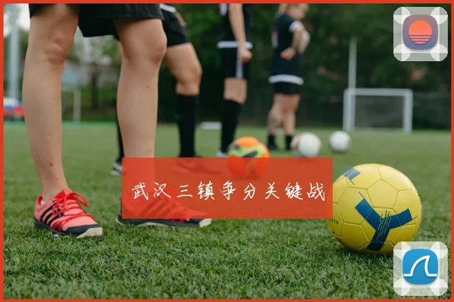 开云Kaiyun（中国）体育官方网站 - 武汉三镇争分关键战