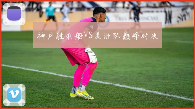 开云Kaiyun（中国）体育官方网站 - 神户胜利船VS美洲队巅峰对决