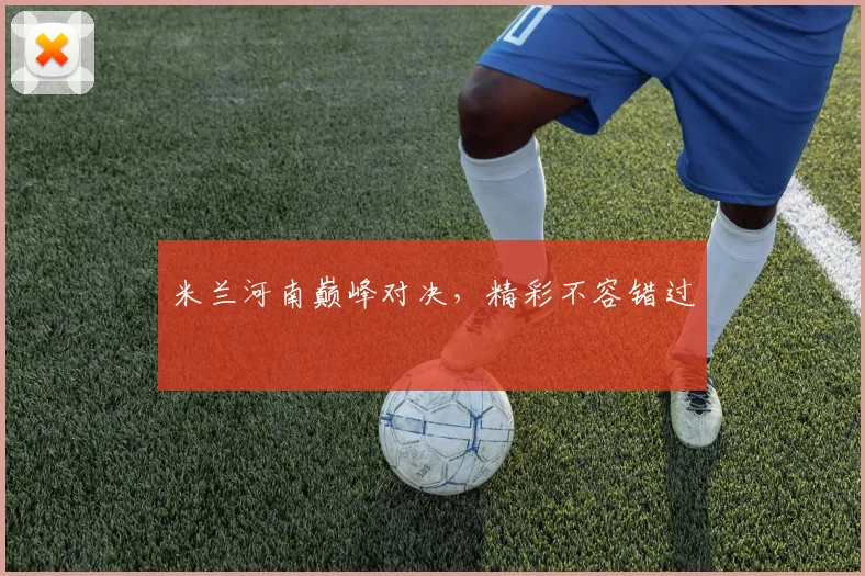 开云Kaiyun（中国）体育官方网站 - 米兰河南巅峰对决，精彩不容错过