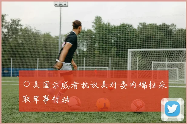 开云Kaiyun（中国）体育官方网站 - ○美国示威者抗议美对委内瑞拉采取军事行动