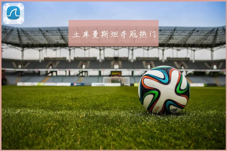 开云Kaiyun(中国)体育官方网站 - 土库曼斯坦夺冠热门
