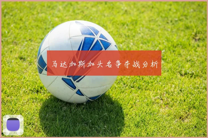 开云Kaiyun（中国）体育官方网站 - 马达加斯加头名争夺战分析