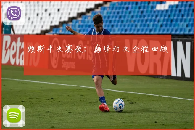 开云Kaiyun（中国）体育官方网站 - 赖斯半决赛夜：巅峰对决全程回顾