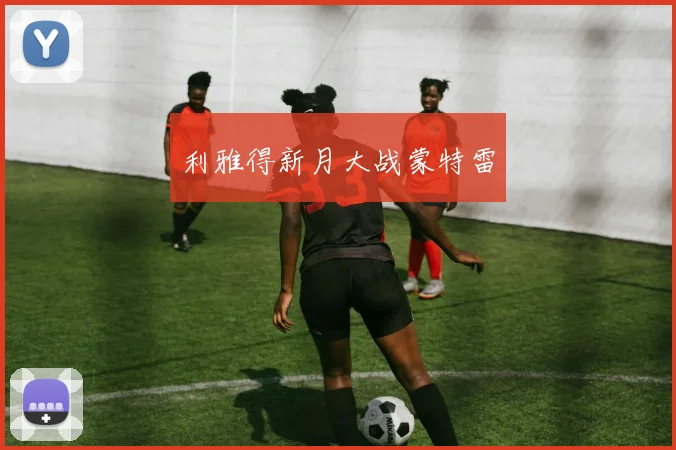 开云Kaiyun（中国）体育官方网站 - 利雅得新月大战蒙特雷