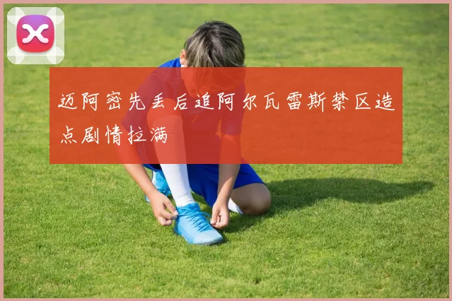 迈阿密先丢后追阿尔瓦雷斯禁区造点剧情拉满