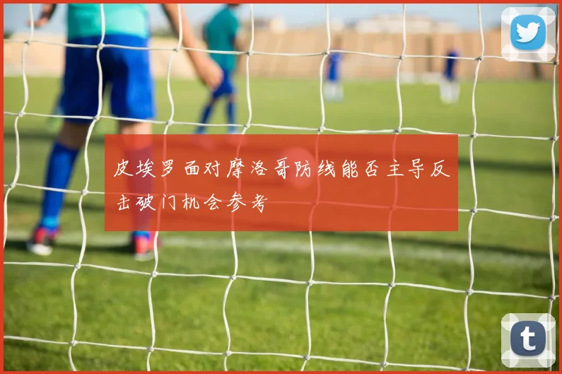 皮埃罗面对摩洛哥防线能否主导反击破门机会参考