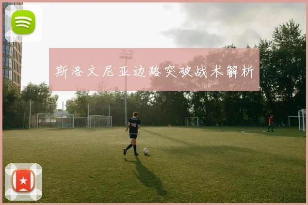 开云Kaiyun（中国）体育官方网站 - 斯洛文尼亚边路突破战术解析