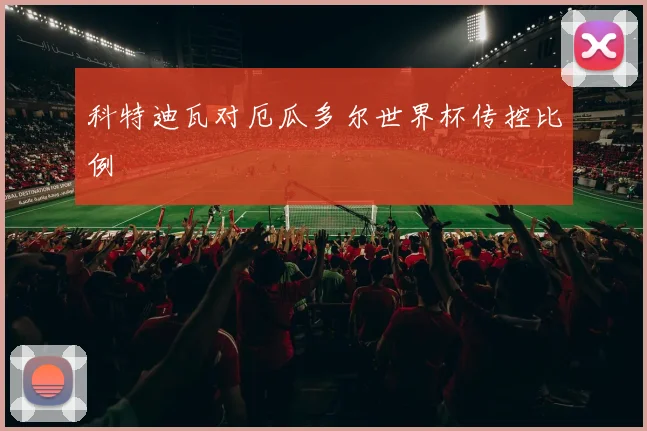 科特迪瓦对厄瓜多尔世界杯传控比例