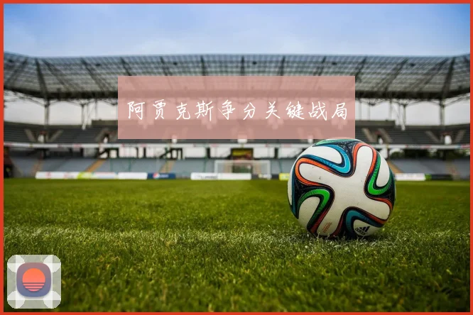 开云Kaiyun（中国）体育官方网站 - 阿贾克斯争分关键战局