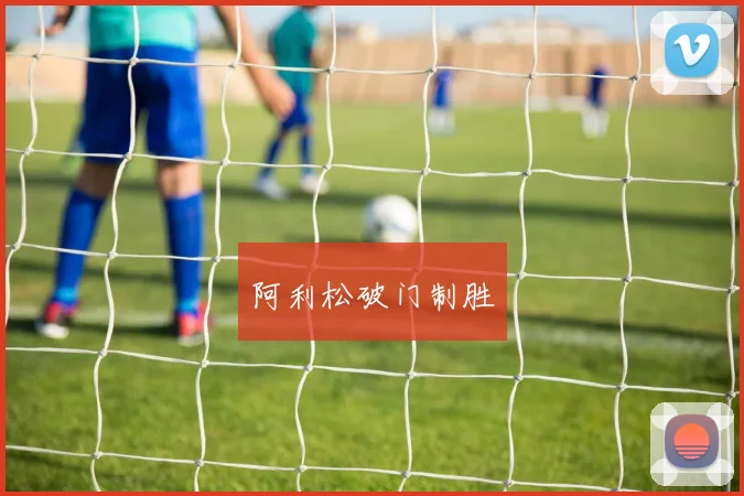 开云Kaiyun（中国）体育官方网站 - 阿利松破门制胜