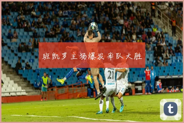 开云Kaiyun（中国）体育官方网站 - 班凯罗主场爆发率队大胜